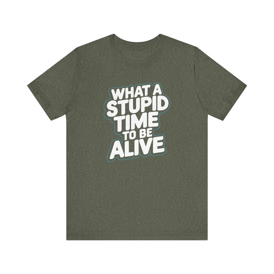 What a Stupid Time to Be Alive T-Shirt - Funny and Sarcastic Tee - Goateez Style