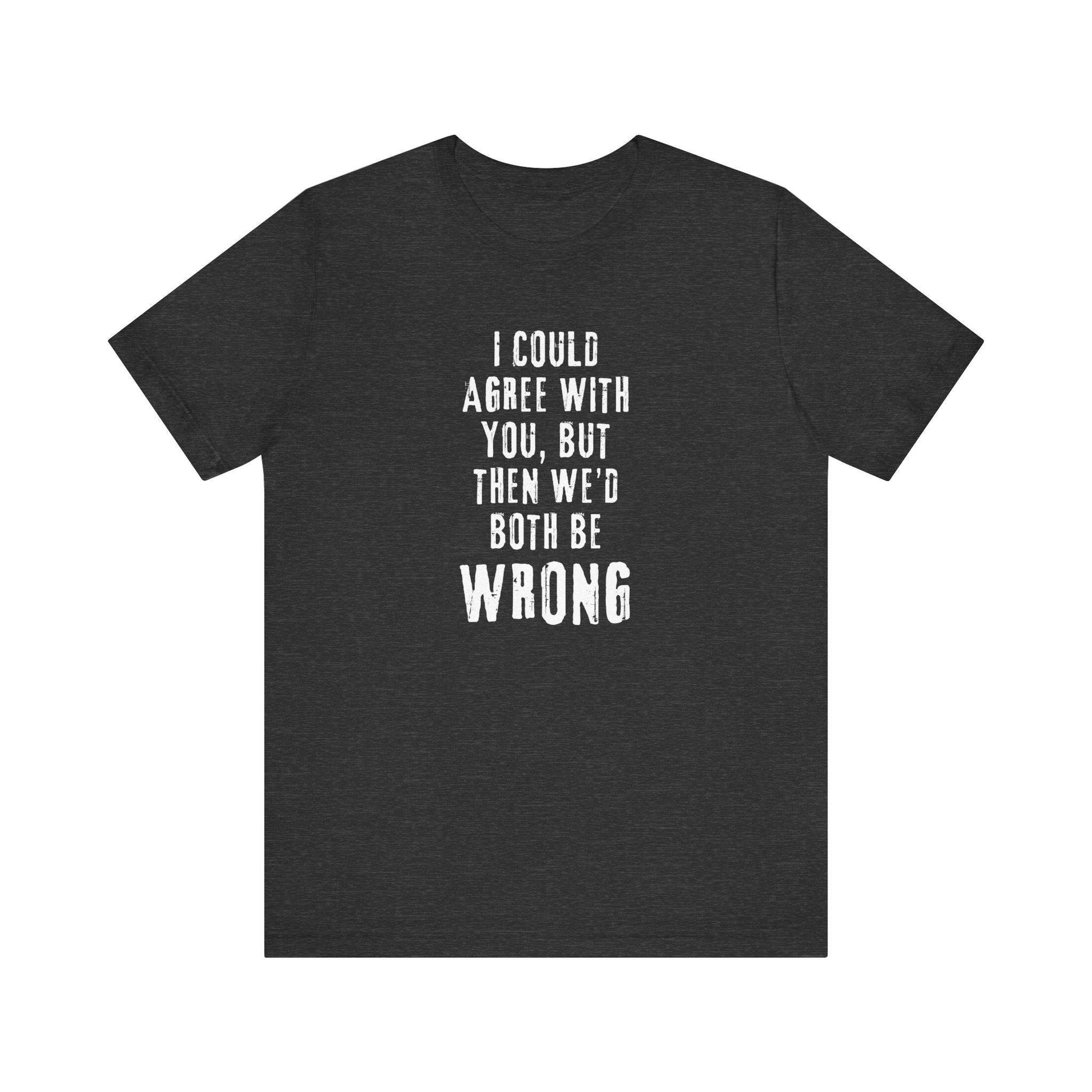 I Could Agree with You But Then We'd Both Be Wrong Funny Sarcastic T-Shirt - Goateez Style